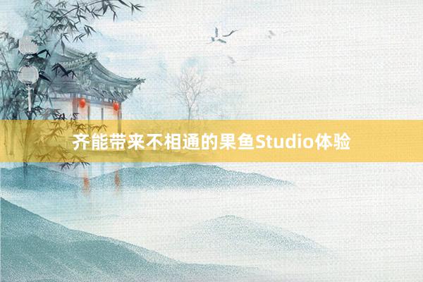 齐能带来不相通的果鱼Studio体验