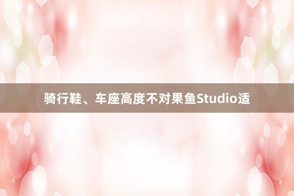 骑行鞋、车座高度不对果鱼Studio适