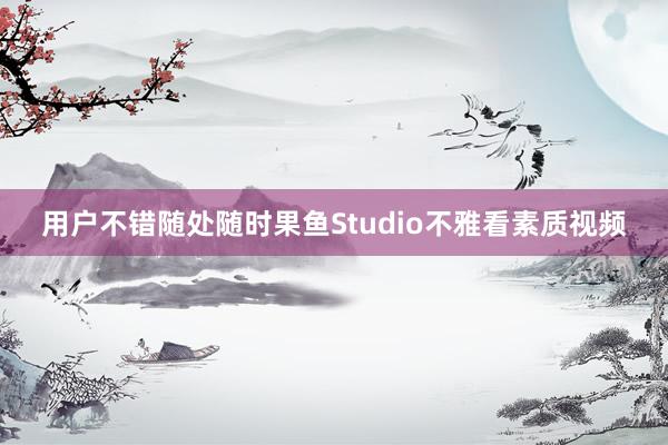 用户不错随处随时果鱼Studio不雅看素质视频