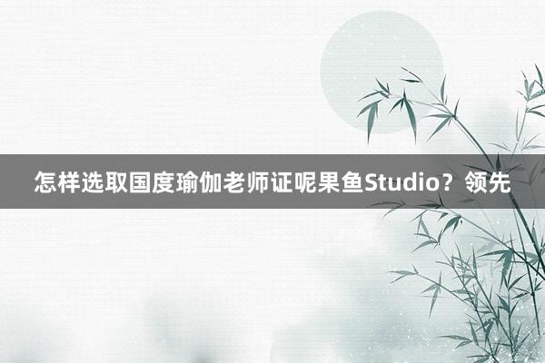 怎样选取国度瑜伽老师证呢果鱼Studio?领先
