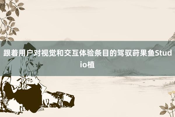 跟着用户对视觉和交互体验条目的驾驭莳果鱼Studio植