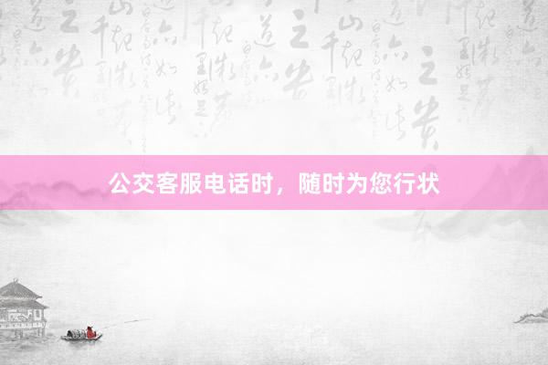 公交客服电话时，随时为您行状