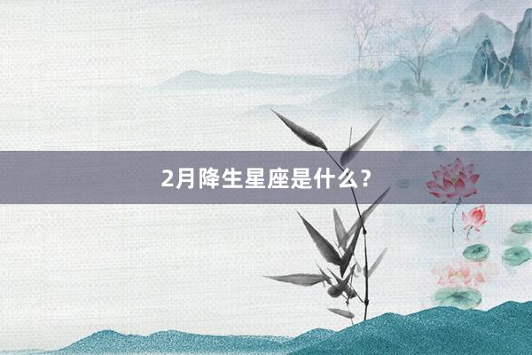 2月降生星座是什么?