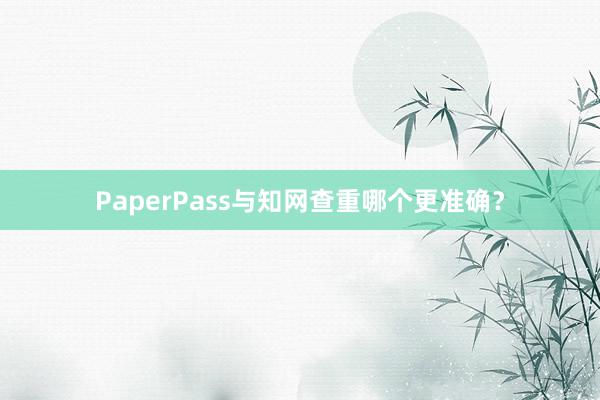 PaperPass与知网查重哪个更准确?