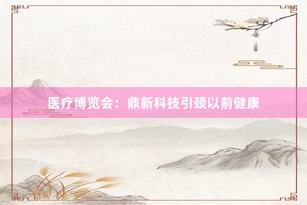 医疗博览会：鼎新科技引颈以前健康