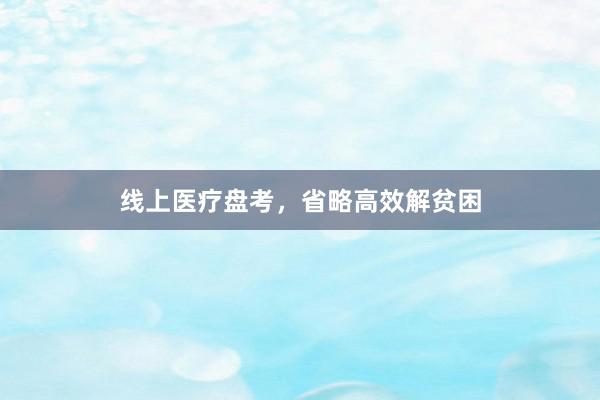 线上医疗盘考，省略高效解贫困