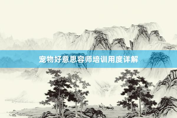 宠物好意思容师培训用度详解